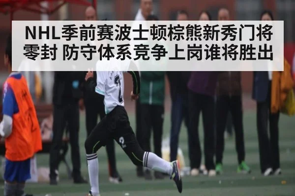 NHL季前赛波士顿棕熊新秀门将零封 防守体系竞争上岗谁将胜出(kaiyun)