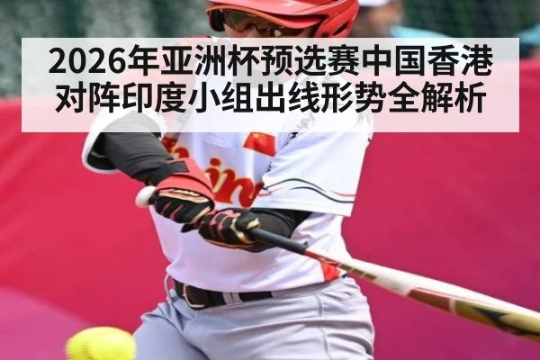 2026年亚洲杯预选赛中国香港对阵印度小组出线形势全解析 - kaiyun