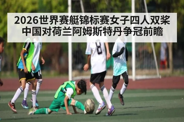2026世界赛艇锦标赛女子四人双桨中国对荷兰阿姆斯特丹争冠前瞻 - kaiyun