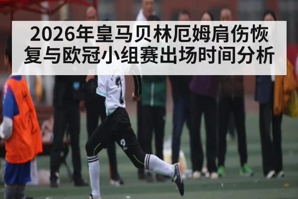 2026年皇马贝林厄姆肩伤恢复与欧冠小组赛出场时间分析 | kaiyun